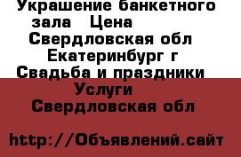 Украшение банкетного зала › Цена ­ 10 000 - Свердловская обл., Екатеринбург г. Свадьба и праздники » Услуги   . Свердловская обл.